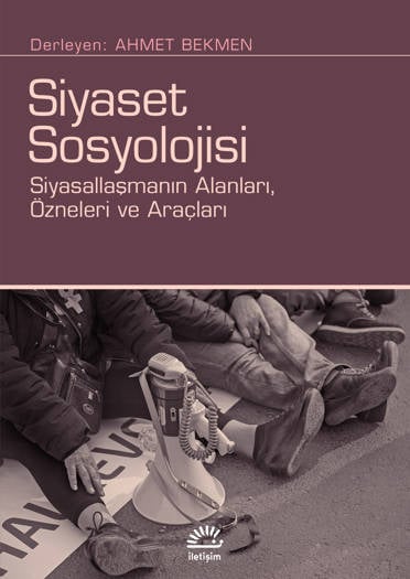 Siyaset Sosyolojisi-Siyasallaşmanın Alanları, Özneleri ve Araçları - Ahmet Bekmen (496 sayfa)