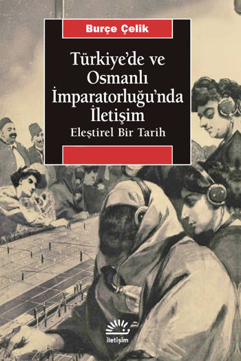 Türkiye'de ve Osmanlı İmparatorluğu'nda-İletişim Eleştirel Bir Tarih - Burçe Çelik (422 sayfa)